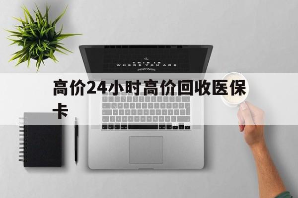 海盐最新的高价24小时高价回收医保卡方法分享(海盐高价回收医保卡联系方式教程)