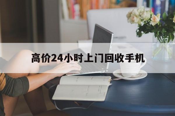 海盐最新的高价24小时上门回收手机方法分享(海盐全国24小时上门回收手机教程)