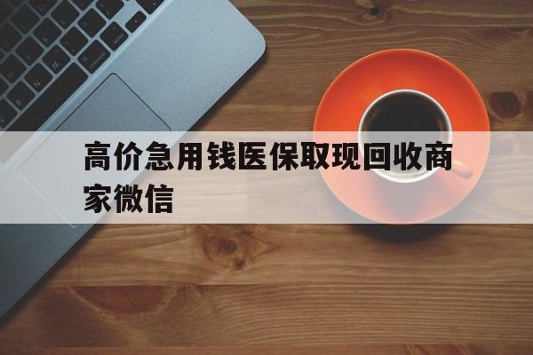 海盐最新的高价急用钱医保取现回收商家微信方法分享(海盐高价回收医保卡联系方式教程)